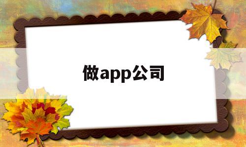 做app公司(做app找什么公司)