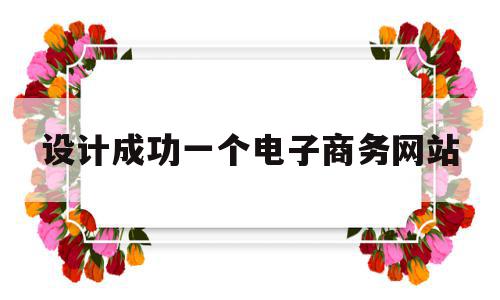 设计成功一个电子商务网站(设计成功一个电子商务网站的流程)