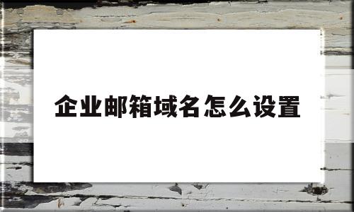 企业邮箱域名怎么设置(企业邮箱域名怎么设置密码)