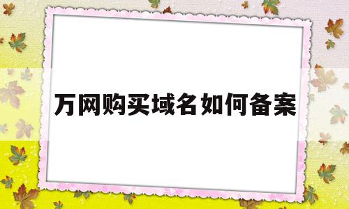 万网购买域名如何备案(万网购买域名如何备案的)