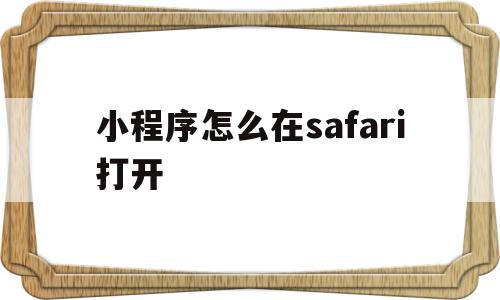 小程序怎么在safari打开(小程序怎么打开网页)