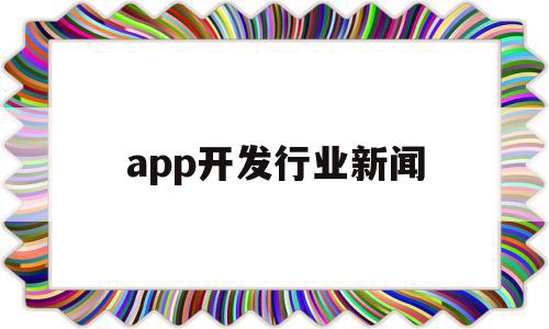 app开发行业新闻(app开发的最新趋势)