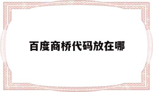 百度商桥代码放在哪(百度商桥常用语有哪些)