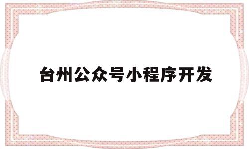 台州公众号小程序开发(台州哪个公众号有优惠美食)