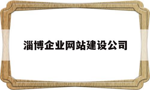 淄博企业网站建设公司(淄博企业网站建设公司排名)