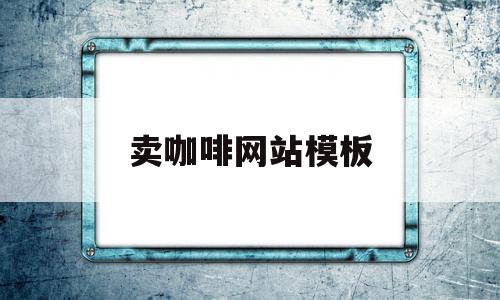 卖咖啡网站模板(卖咖啡网站模板怎么做)