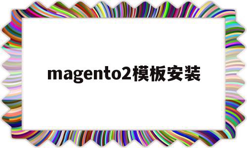 magento2模板安装(magento建站教程)