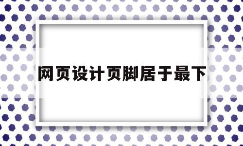 网页设计页脚居于最下(页面底端中间位置设置页脚文字)