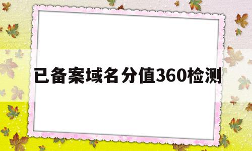 已备案域名分值360检测(域名备案后怎么解析)