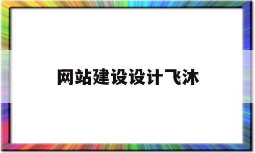 网站建设设计飞沐(网站建设方案设计书),网站建设设计飞沐(网站建设方案设计书),网站建设设计飞沐,视频,营销,网站建设,第1张