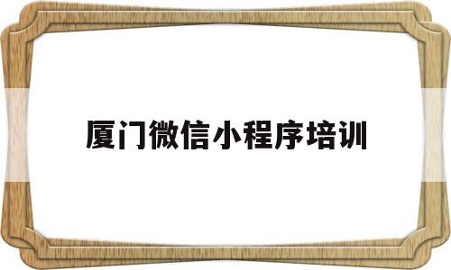 厦门微信小程序培训(厦门微信小程序培训班),厦门微信小程序培训(厦门微信小程序培训班),厦门微信小程序培训,信息,视频,微信,第1张