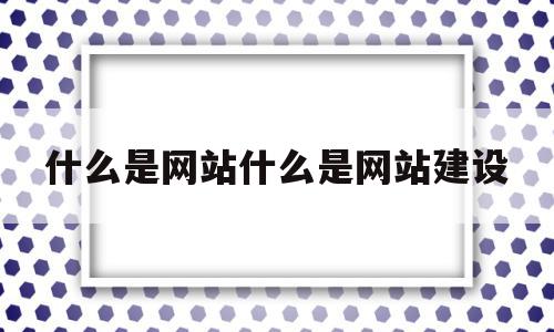 什么是网站什么是网站建设(什么是网站?)