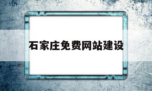 石家庄免费网站建设(石家庄网站建设方案优化)