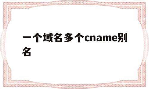 一个域名多个cname别名(一个域名对应多个ip地址对吗),一个域名多个cname别名(一个域名对应多个ip地址对吗),一个域名多个cname别名,账号,浏览器,二级域名,第1张