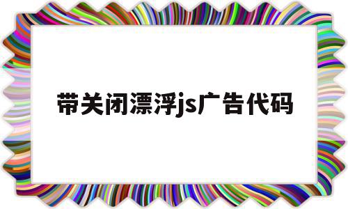 带关闭漂浮js广告代码(jquery漂浮广告代码),带关闭漂浮js广告代码(jquery漂浮广告代码),带关闭漂浮js广告代码,百度,浏览器,html,第1张