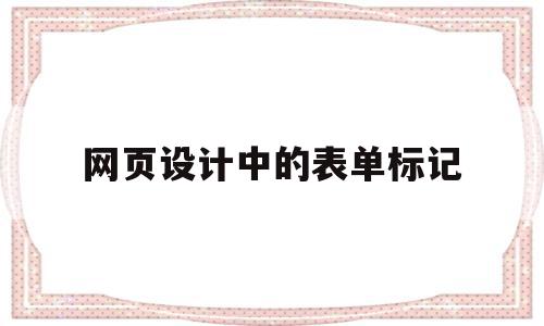 网页设计中的表单标记(网页设计中的表单标记怎么做)