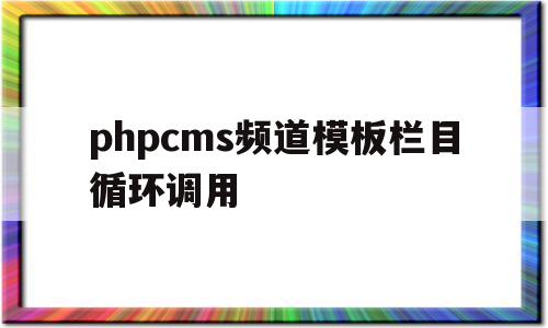 phpcms频道模板栏目循环调用的简单介绍