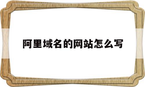 阿里域名的网站怎么写(阿里域名申请之后怎么使用)