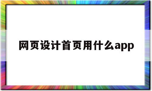 网页设计首页用什么app(网页页面设计用什么软件)