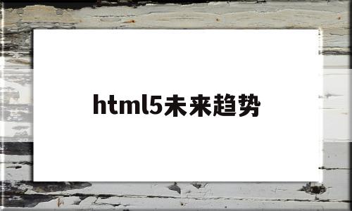 html5未来趋势(浅谈html5的发展与现状)