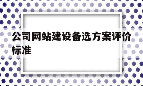 公司网站建设备选方案评价标准(公司网站建设备选方案评价标准有哪些),公司网站建设备选方案评价标准(公司网站建设备选方案评价标准有哪些),公司网站建设备选方案评价标准,信息,模板,文章,第1张