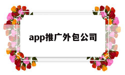 app推广外包公司(app推广外包从哪里接单)