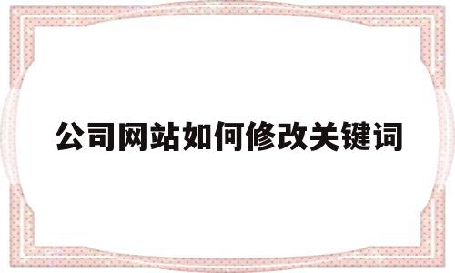 公司网站如何修改关键词(网站关键词可以随便更改吗?)