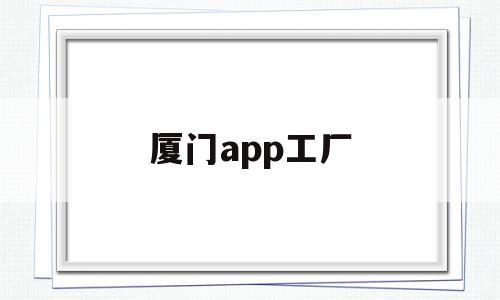 厦门app工厂(厦门app开发公司哪家好)