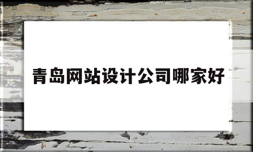 青岛网站设计公司哪家好(青岛网站设计公司哪家好一点)