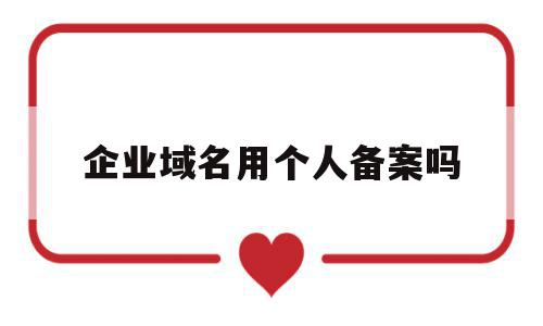 企业域名用个人备案吗(域名个人备案和企业备案),企业域名用个人备案吗(域名个人备案和企业备案),企业域名用个人备案吗,信息,域名注册,企业网站,第1张