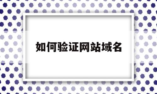 如何验证网站域名(验证网站真实性的方法)