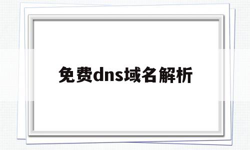 免费dns域名解析(免费dns域名解析)