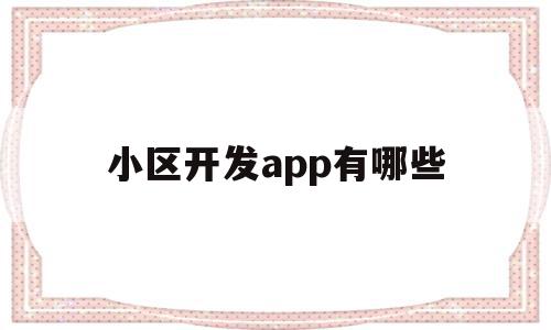 小区开发app有哪些(小区开发app有哪些软件)