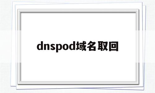 dnspod域名取回(域名dns更改怎么变回来)