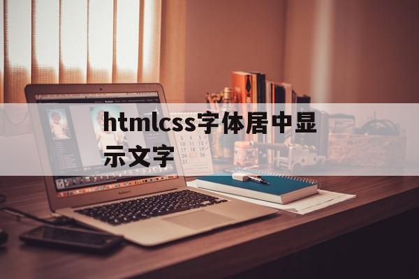 htmlcss字体居中显示文字(css中文字居中显示的代码怎么写)