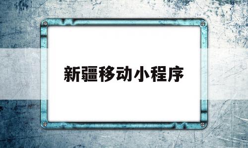 新疆移动小程序(新疆移动微信平台)