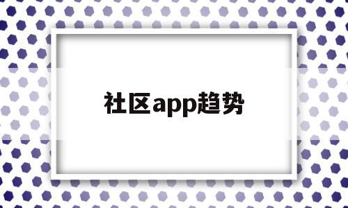 社区app趋势(社区服务类app市场分析),社区app趋势(社区服务类app市场分析),社区app趋势,信息,视频,微信,第1张