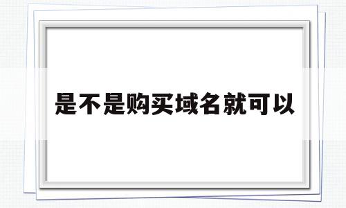 是不是购买域名就可以(是不是购买域名就可以买东西)