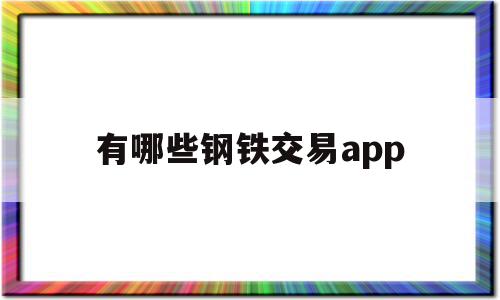 包含有哪些钢铁交易app的词条,包含有哪些钢铁交易app的词条,有哪些钢铁交易app,信息,APP,免费,第1张