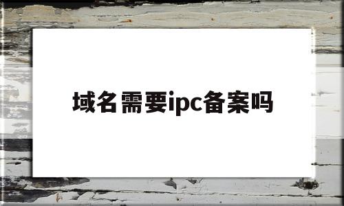 域名需要ipc备案吗(域名是不是要备案才能访问),域名需要ipc备案吗(域名是不是要备案才能访问),域名需要ipc备案吗,信息,域名注册,网站域名,第1张