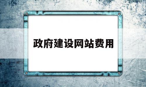 政府建设网站费用(政府建设网站费用占比)