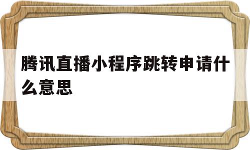 腾讯直播小程序跳转申请什么意思(腾讯直播小程序跳转申请什么意思啊)