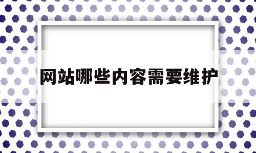 网站哪些内容需要维护(网站哪些内容需要维护呢)