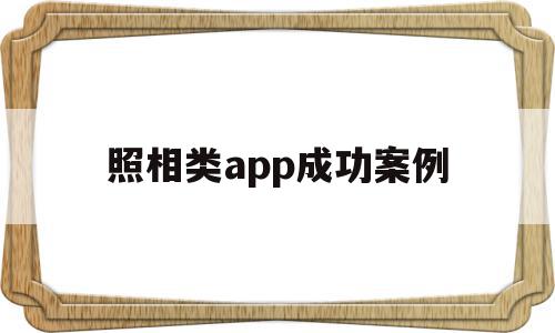 照相类app成功案例(关于照相的软件有哪些?),照相类app成功案例(关于照相的软件有哪些?),照相类app成功案例,信息,百度,文章,第1张