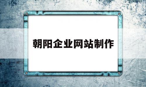 朝阳企业网站制作(朝阳企业网站制作公司)