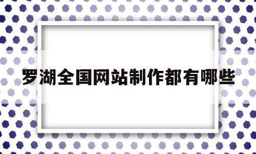 罗湖全国网站制作都有哪些(深圳市罗湖区有哪些网络公司)