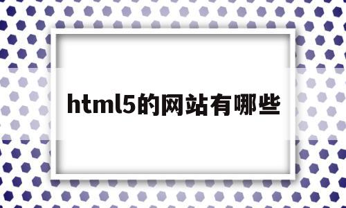 html5的网站有哪些(html5网页制作用什么软件)