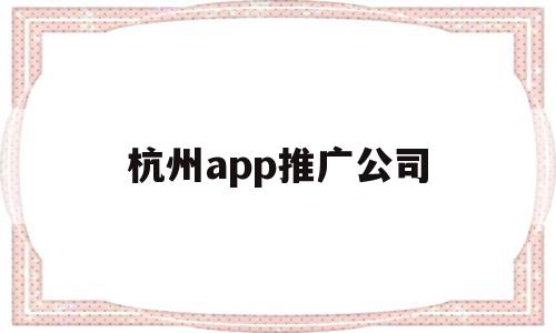 杭州app推广公司(杭州app推广公司招聘),杭州app推广公司(杭州app推广公司招聘),杭州app推广公司,信息,百度,文章,第1张