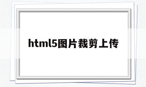 html5图片裁剪上传(html5怎么把图片导进去)