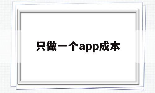 只做一个app成本(只做一个app成本高吗)